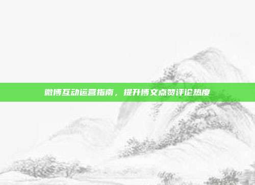 微博互动运营指南，提升博文点赞评论热度