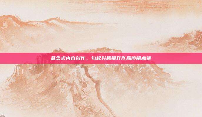 悬念式内容创作，勾起兴趣提升作品停留点赞