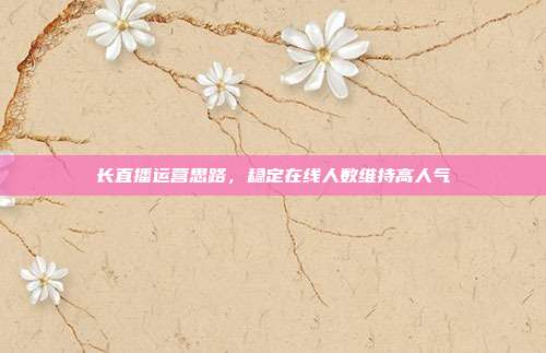长直播运营思路,稳定在线人数维持高人气