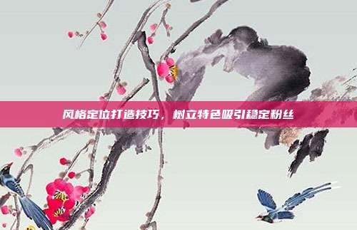 风格定位打造技巧,树立特色吸引稳定粉丝