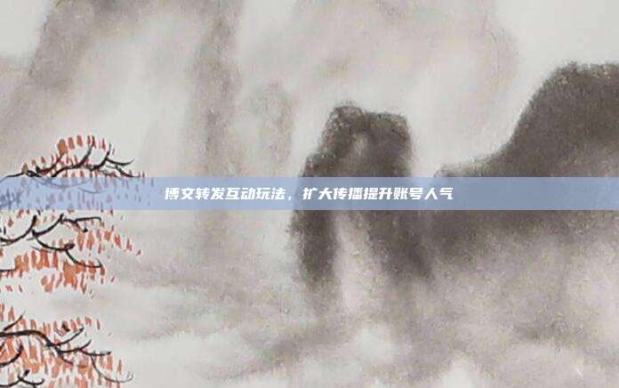 博文转发互动玩法，扩大传播提升账号人气