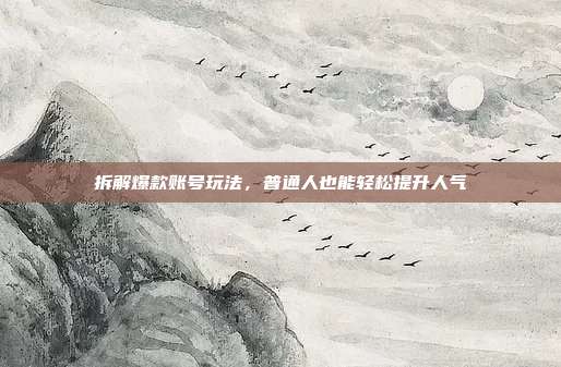 拆解爆款账号玩法，普通人也能轻松提升人气