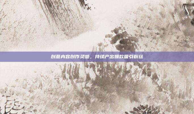 创意内容创作灵感，持续产出爆款吸引粉丝