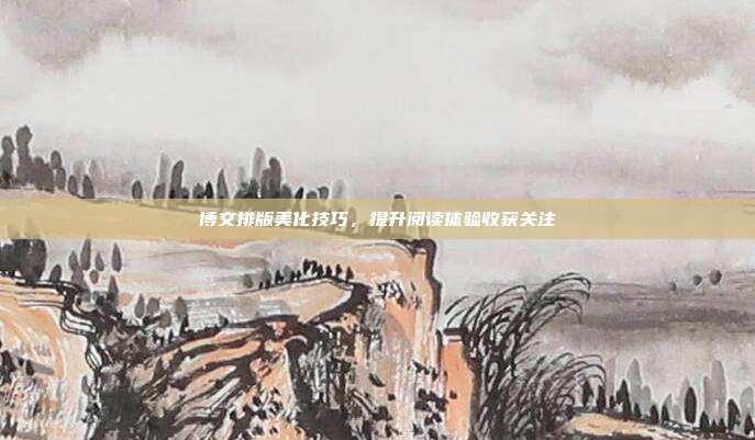 博文排版美化技巧，提升阅读体验收获关注