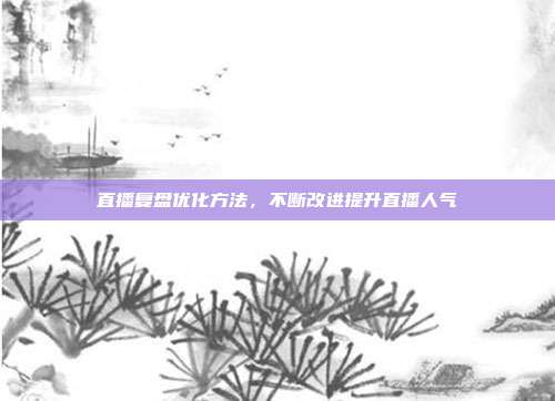 直播复盘优化方法，不断改进提升直播人气