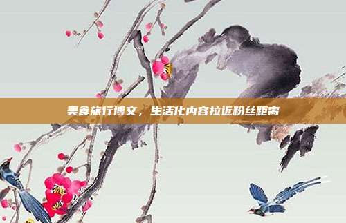 美食旅行博文,生活化内容拉近粉丝距离
