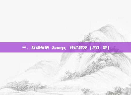 三、互动玩法 & 评论转发(20 条)