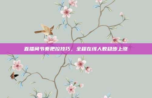 直播间节奏把控技巧,全程在线人数稳步上涨