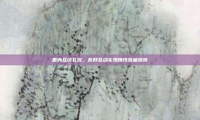 圈内互访礼仪，友好互动实现良性流量流转