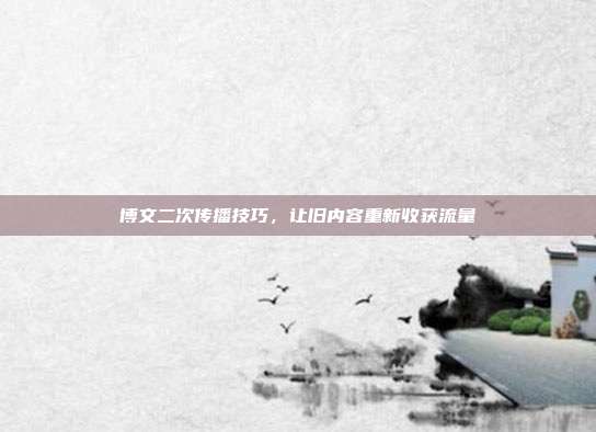 博文二次传播技巧，让旧内容重新收获流量