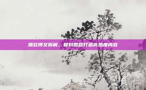 爆款博文拆解，复刻思路打造高热度内容