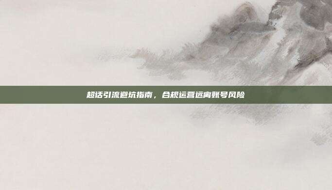 超话引流避坑指南，合规运营远离账号风险