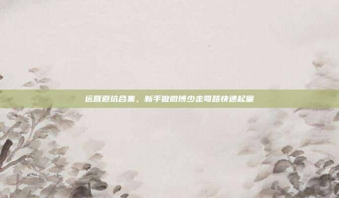 运营避坑合集，新手做微博少走弯路快速起量