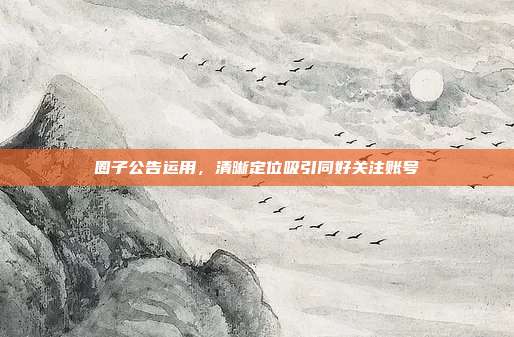 圈子公告运用，清晰定位吸引同好关注账号