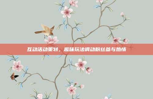 互动活动策划，趣味玩法调动粉丝参与热情