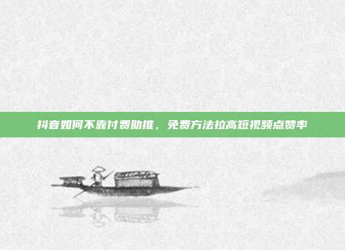 抖音如何不靠付费助推,免费方法拉高短视频点赞率