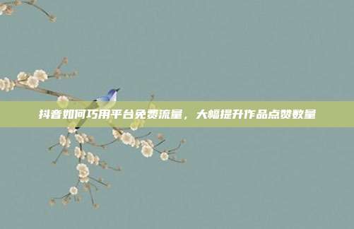 抖音如何巧用平台免费流量,大幅提升作品点赞数量