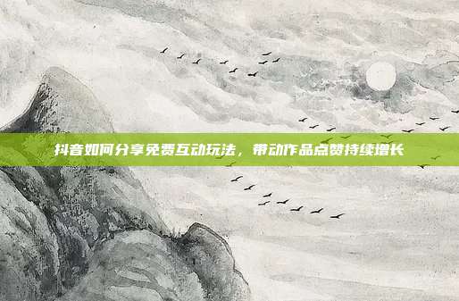 抖音如何分享免费互动玩法,带动作品点赞持续增长