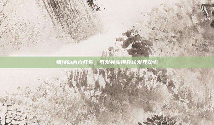 情绪向内容打造，引发共鸣提升转发互动率