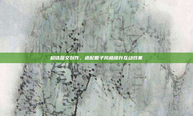 超话图文创作，适配圈子风格提升互动效果