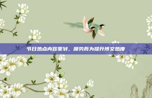 节日热点内容策划，顺势而为提升博文热度
