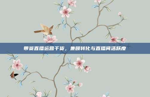 带货直播运营干货，兼顾转化与直播间活跃度