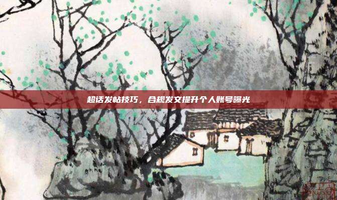 超话发帖技巧，合规发文提升个人账号曝光
