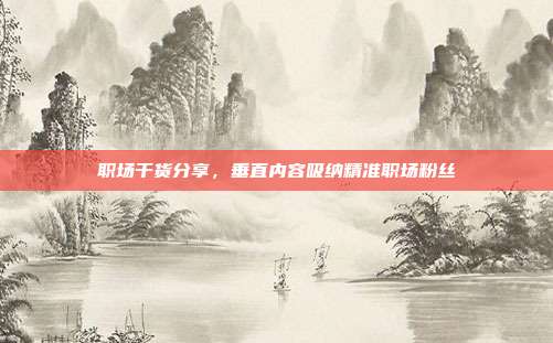 职场干货分享，垂直内容吸纳精准职场粉丝