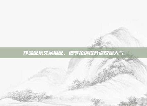 作品配乐文案搭配，细节拉满提升点赞量人气