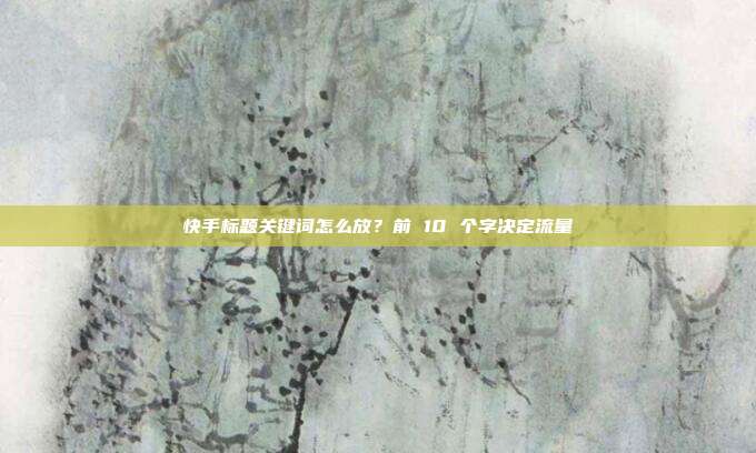 快手标题关键词怎么放？前 10 个字决定流量
