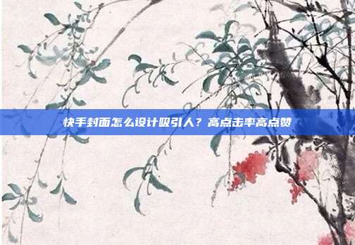 快手封面怎么设计吸引人？高点击率高点赞