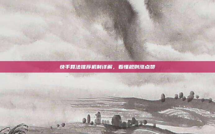 快手算法推荐机制详解，看懂规则涨点赞