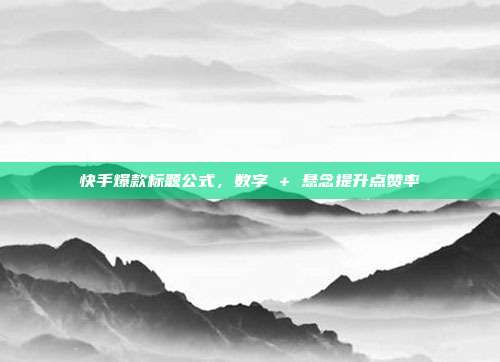 快手爆款标题公式，数字 + 悬念提升点赞率