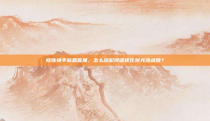 修饰快手标题首尾，怎么搭配词语优化曝光涨点赞？