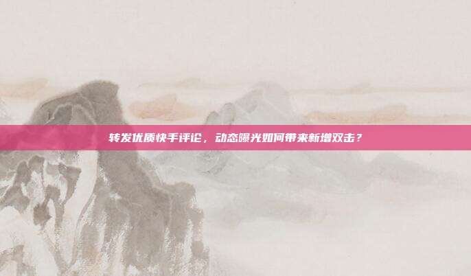 转发优质快手评论,动态曝光如何带来新增双击?