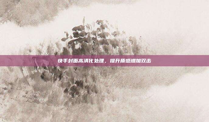 快手封面高清化处理，提升质感增加双击