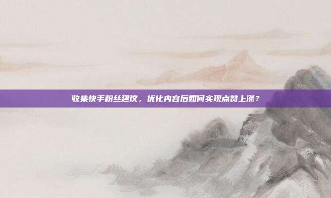 收集快手粉丝建议,优化内容后如何实现点赞上涨?