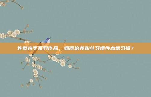 连载快手系列作品，如何培养粉丝习惯性点赞习惯？