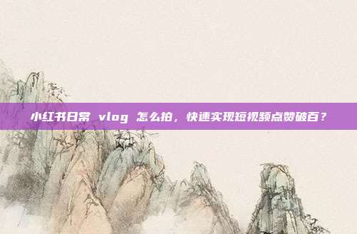 小红书日常 vlog 怎么拍，快速实现短视频点赞破百？