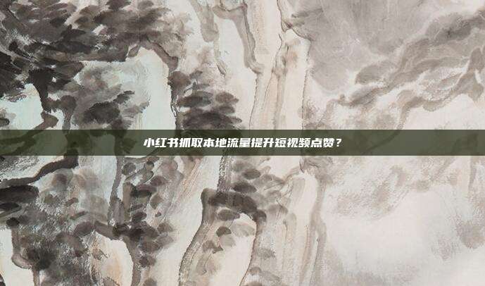 小红书抓取本地流量提升短视频点赞？