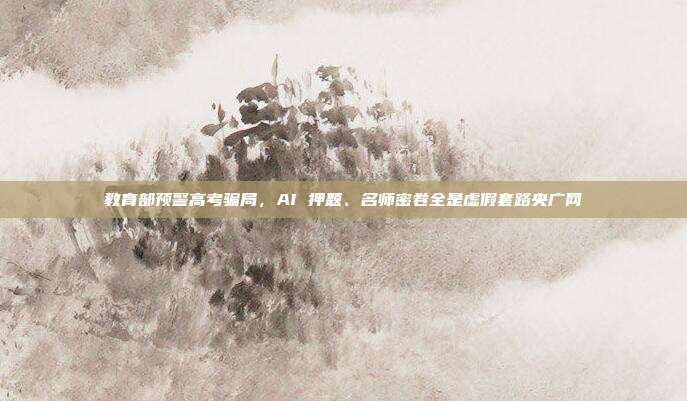 教育部预警高考骗局，AI 押题、名师密卷全是虚假套路央广网