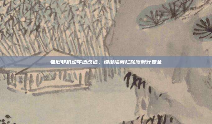 老旧非机动车道改造，增设隔离栏保障骑行安全