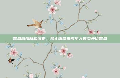 盲盒营销新规落地，禁止面向未成年人售卖天价盲盒