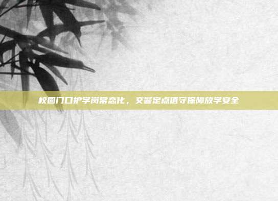 校园门口护学岗常态化,交警定点值守保障放学安全