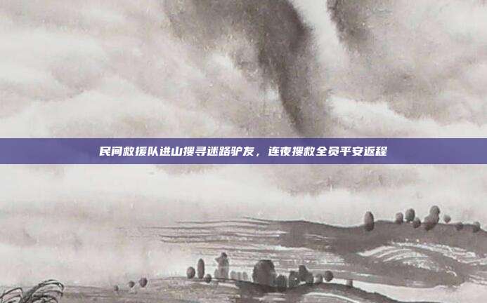 民间救援队进山搜寻迷路驴友,连夜搜救全员平安返程
