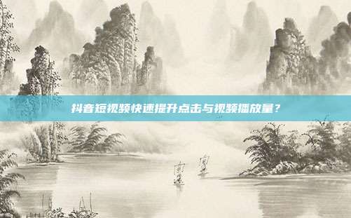 抖音短视频快速提升点击与视频播放量？