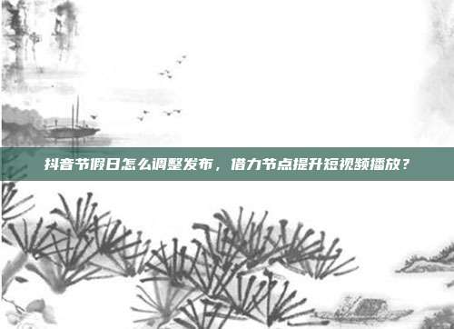 抖音节假日怎么调整发布，借力节点提升短视频播放？