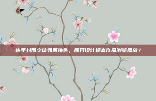 快手封面字体如何挑选，醒目设计提高作品浏览播放？