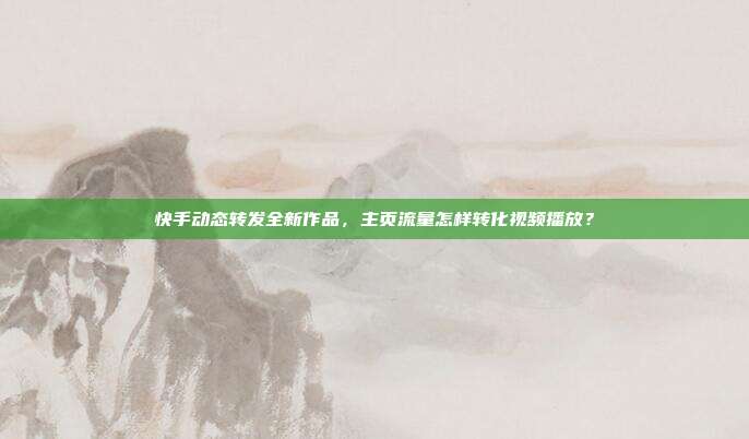 快手动态转发全新作品，主页流量怎样转化视频播放？