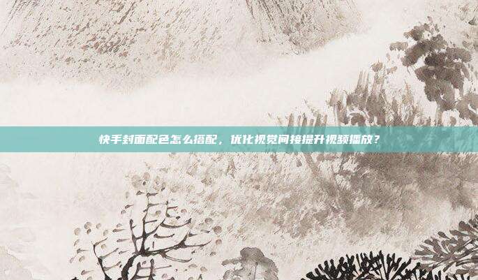 快手封面配色怎么搭配，优化视觉间接提升视频播放？